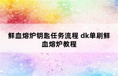 鲜血熔炉钥匙任务流程 dk单刷鲜血熔炉教程